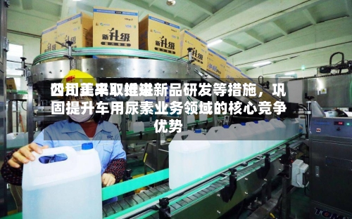 四川美丰：近来公司正采取推进新品研发等措施，巩固提升车用尿素业务领域的核心竞争优势-第1张图片