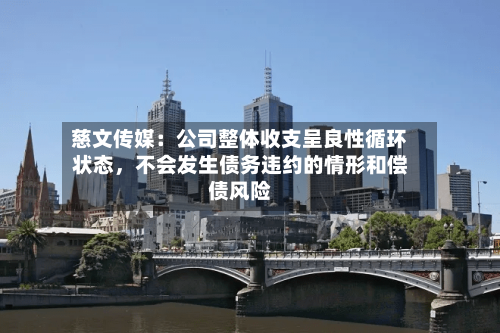 慈文传媒：公司整体收支呈良性循环状态，不会发生债务违约的情形和偿债风险-第1张图片
