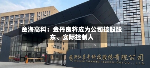 金海高科：金丹良将成为公司控股股东、实际控制人-第1张图片