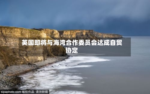英国即将与海湾合作委员会达成自贸协定-第1张图片