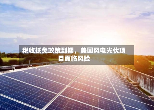 税收抵免政策到期，美国风电光伏项目面临风险-第1张图片