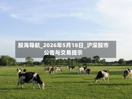 股海导航_2026年5月18日_沪深股市公告与交易提示-第1张图片