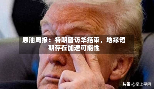 原油周报：特朗普访华结束	，地缘短期存在加速可能性-第1张图片