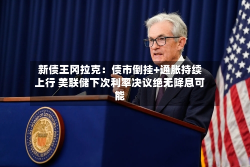 新债王冈拉克：债市倒挂+通胀持续上行 美联储下次利率决议绝无降息可能-第3张图片