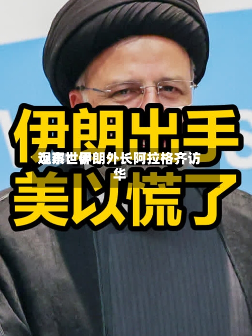 远东世界观察：伊朗外长阿拉格齐访华-第1张图片