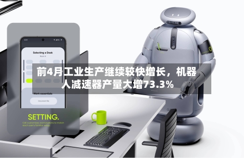 前4月工业生产继续较快增长，机器人减速器产量大增73.3%-第1张图片