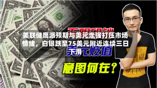 美联储鹰派预期与美元走强打压市场情绪，白银跌至75美元附近连续三日下滑-第2张图片