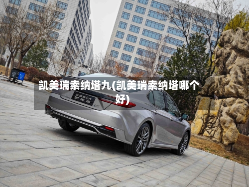 凯美瑞索纳塔九(凯美瑞索纳塔哪个好)-第1张图片