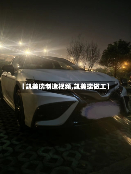 【凯美瑞制造视频,凯美瑞做工】-第2张图片
