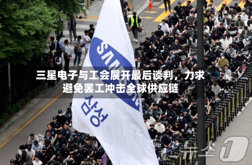三星电子与工会展开最后谈判，力求避免罢工冲击全球供应链-第2张图片