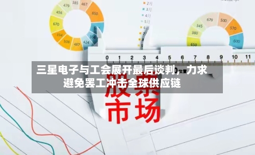 三星电子与工会展开最后谈判	，力求避免罢工冲击全球供应链-第1张图片