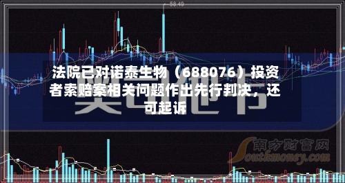法院已对诺泰生物（688076）投资者索赔案相关问题作出先行判决，还可起诉-第1张图片
