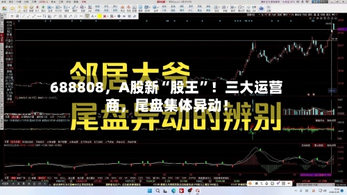 688808，A股新“股王”！三大运营商	，尾盘集体异动！-第1张图片