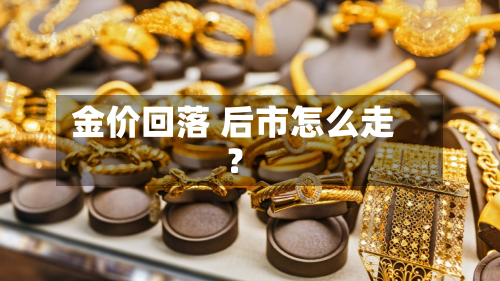金价回落 后市怎么走？-第2张图片