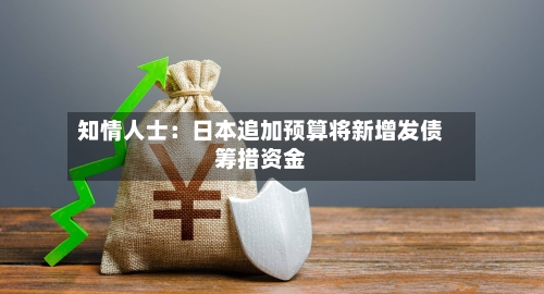 知情人士:日本追加预算将新增发债筹措资金-第1张图片