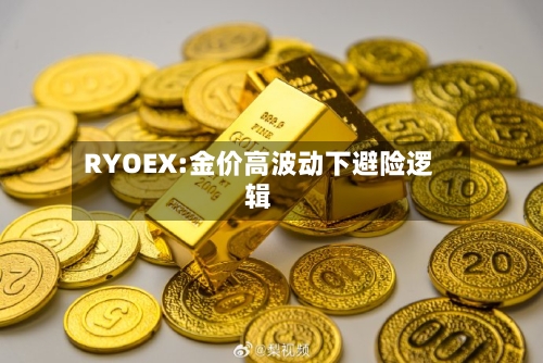 RYOEX:金价高波动下避险逻辑-第2张图片
