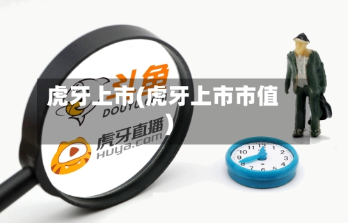 虎牙上市(虎牙上市市值)-第1张图片