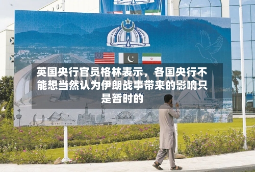 英国央行官员格林表示，各国央行不能想当然认为伊朗战事带来的影响只是暂时的-第2张图片