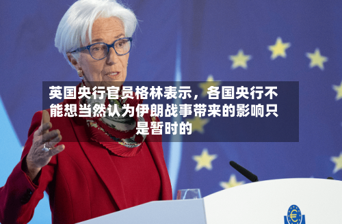 英国央行官员格林表示，各国央行不能想当然认为伊朗战事带来的影响只是暂时的-第1张图片