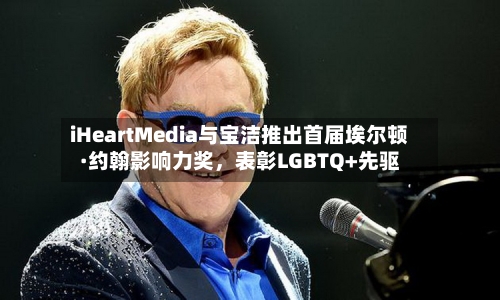 iHeartMedia与宝洁推出首届埃尔顿·约翰影响力奖，表彰LGBTQ+先驱-第1张图片