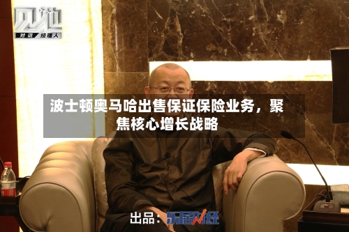 波士顿奥马哈出售保证保险业务	，聚焦核心增长战略-第3张图片