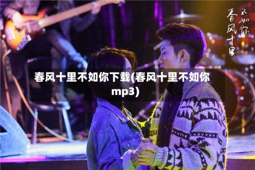 春风十里不如你下载(春风十里不如你mp3)-第2张图片