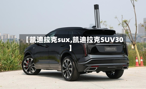 【凯迪拉克sux,凯迪拉克SUV30】-第1张图片