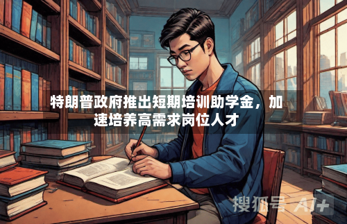 特朗普政府推出短期培训助学金，加速培养高需求岗位人才-第2张图片