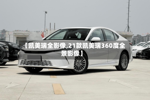 【凯美瑞全影像,21款凯美瑞360度全景影像】-第1张图片