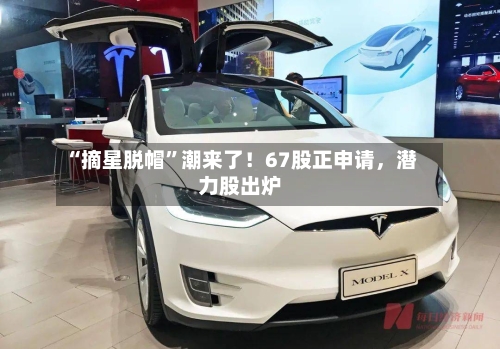 “摘星脱帽”潮来了！67股正申请	，潜力股出炉-第2张图片