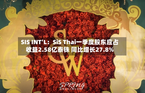 SIS INT‘L：SiS Thai一季度股东应占收益2.58亿泰铢 同比增长27.8%-第1张图片