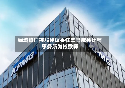 绿城管理控股建议委任毕马威会计师事务所为核数师-第1张图片