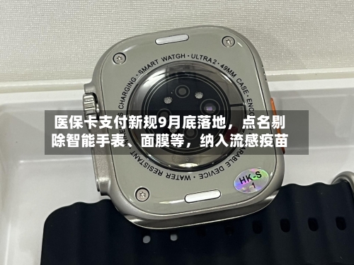 医保卡支付新规9月底落地	，点名剔除智能手表、面膜等，纳入流感疫苗-第3张图片