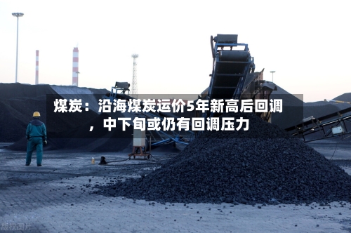 煤炭：沿海煤炭运价5年新高后回调，中下旬或仍有回调压力-第2张图片