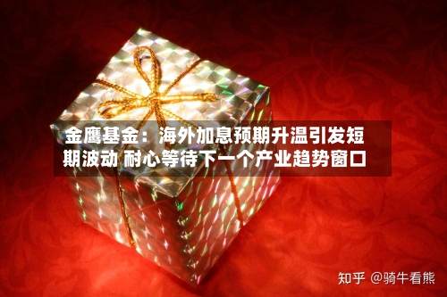 金鹰基金：海外加息预期升温引发短期波动 耐心等待下一个产业趋势窗口-第2张图片