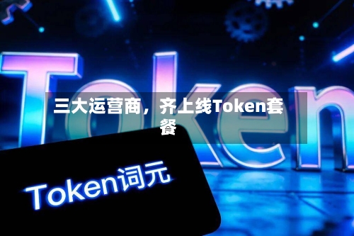 三大运营商，齐上线Token套餐-第1张图片