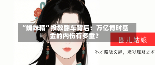 “蜘蛛精	”投教翻车背后：万亿博时基金的内伤有多重？-第2张图片