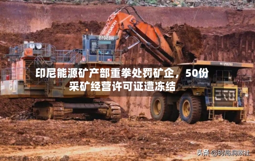 印尼能源矿产部重拳处罚矿企，50份采矿经营许可证遭冻结-第2张图片