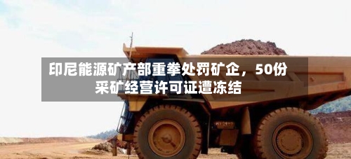 印尼能源矿产部重拳处罚矿企，50份采矿经营许可证遭冻结-第1张图片