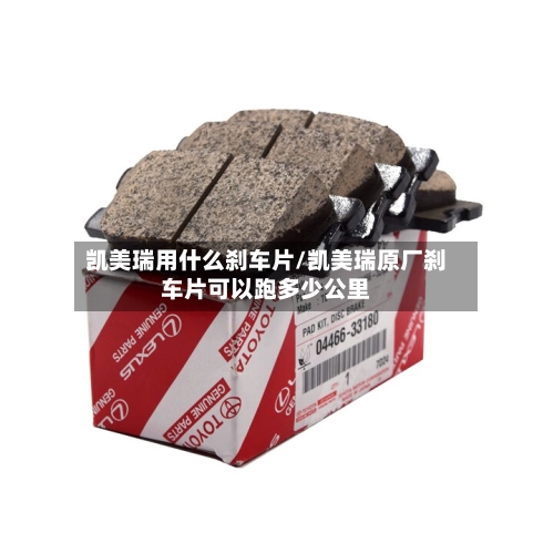 凯美瑞用什么刹车片/凯美瑞原厂刹车片可以跑多少公里-第2张图片