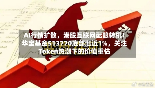 AI行情扩散，港股互联网酝酿转机！华宝基金513770底部涨近1%，关注Token热潮下的价值重估-第2张图片