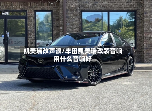 凯美瑞改声浪/丰田凯美瑞改装音响用什么音响好-第2张图片