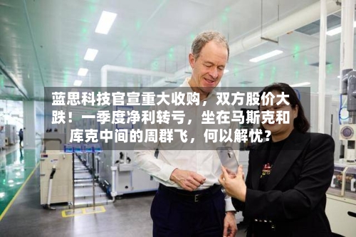蓝思科技官宣重大收购，双方股价大跌！一季度净利转亏，坐在马斯克和库克中间的周群飞，何以解忧？-第1张图片