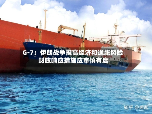 G-7:伊朗战争推高经济和通胀风险 财政响应措施应审慎有度-第1张图片