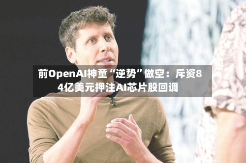 前OpenAI神童“逆势”做空：斥资84亿美元押注AI芯片股回调-第1张图片