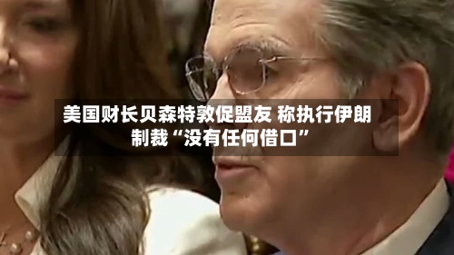 美国财长贝森特敦促盟友 称执行伊朗制裁“没有任何借口”-第1张图片