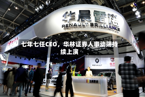 七年七任CEO，华林证券人事动荡持续上演-第1张图片