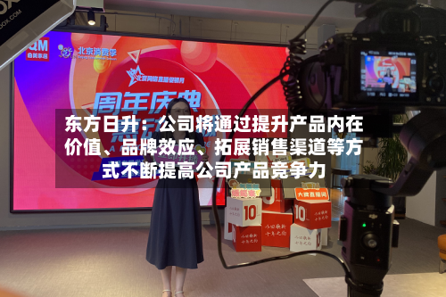 东方日升：公司将通过提升产品内在价值、品牌效应、拓展销售渠道等方式不断提高公司产品竞争力-第1张图片