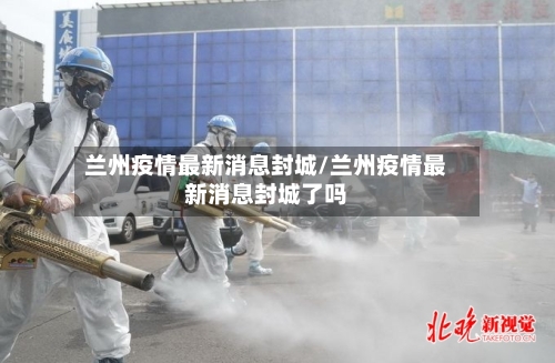 兰州疫情最新消息封城/兰州疫情最新消息封城了吗-第1张图片