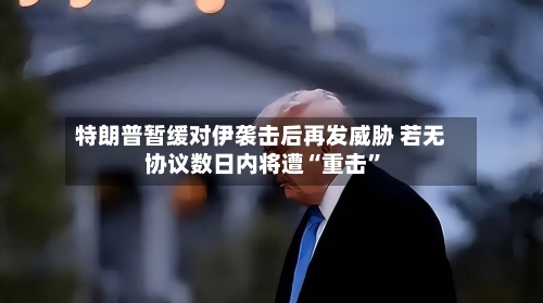 特朗普暂缓对伊袭击后再发威胁 若无协议数日内将遭“重击”-第1张图片